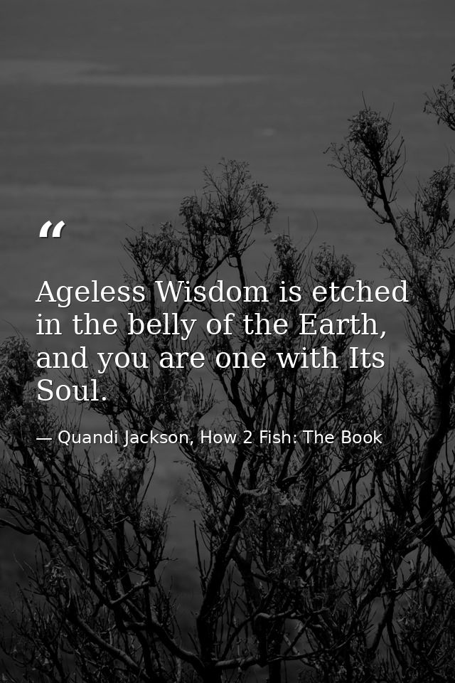 Ageless Wisdom is etched in the belly of the Earth, and you are one with Its Soul. — Quandi Jackson, How 2 Fish: The Book