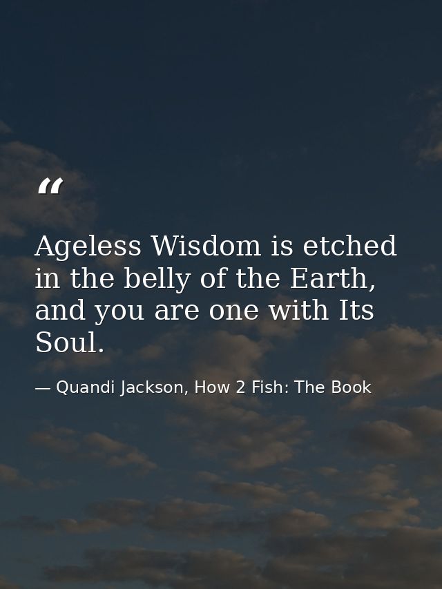 Ageless Wisdom is etched in the belly of the Earth, and you are one with Its Soul. — Quandi Jackson, How 2 Fish: The Book