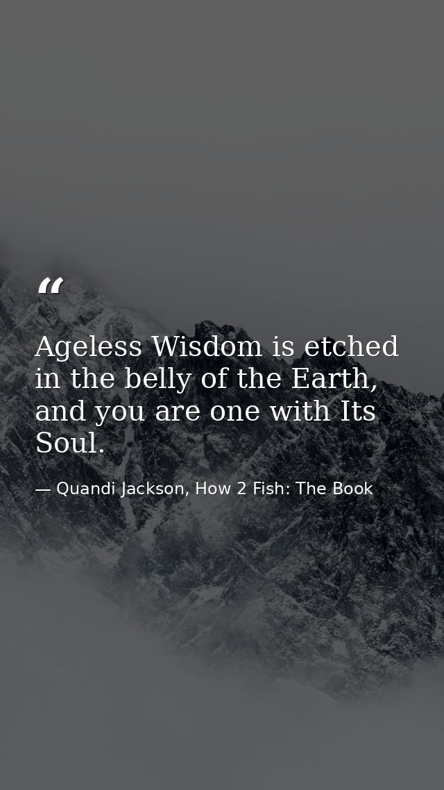 Ageless Wisdom is etched in the belly of the Earth, and you are one with Its Soul. — Quandi Jackson, How 2 Fish: The Book