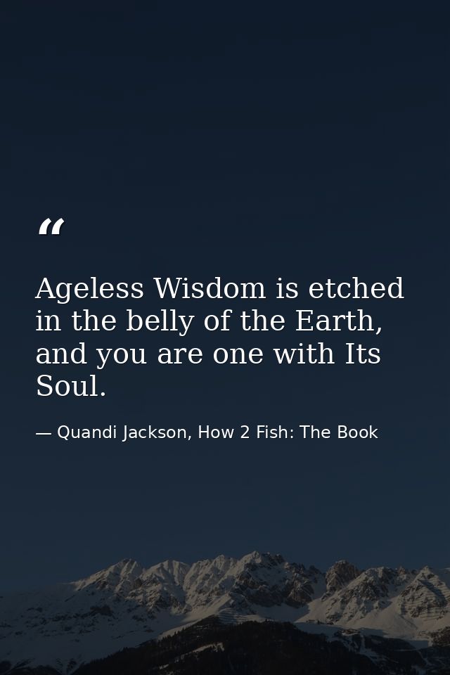 Ageless Wisdom is etched in the belly of the Earth, and you are one with Its Soul. — Quandi Jackson, How 2 Fish: The Book