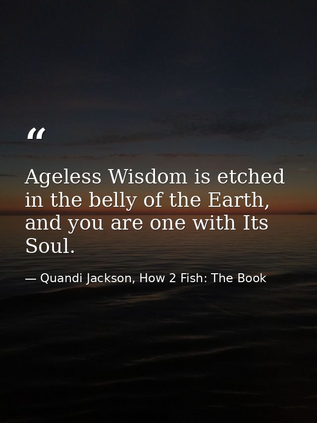 Ageless Wisdom is etched in the belly of the Earth, and you are one with Its Soul. — Quandi Jackson, How 2 Fish: The Book
