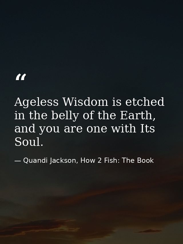 Ageless Wisdom is etched in the belly of the Earth, and you are one with Its Soul. — Quandi Jackson, How 2 Fish: The Book