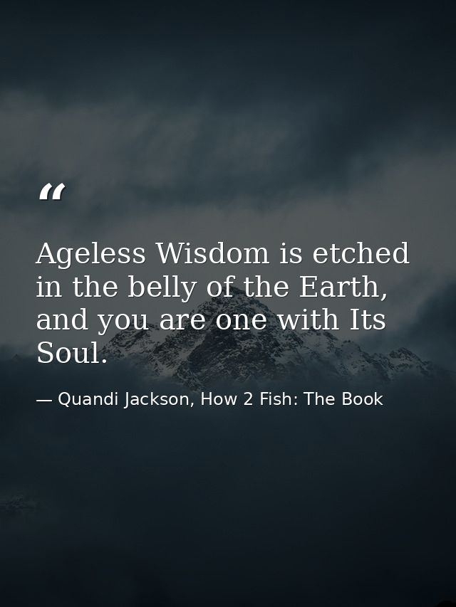 Ageless Wisdom is etched in the belly of the Earth, and you are one with Its Soul. — Quandi Jackson, How 2 Fish: The Book