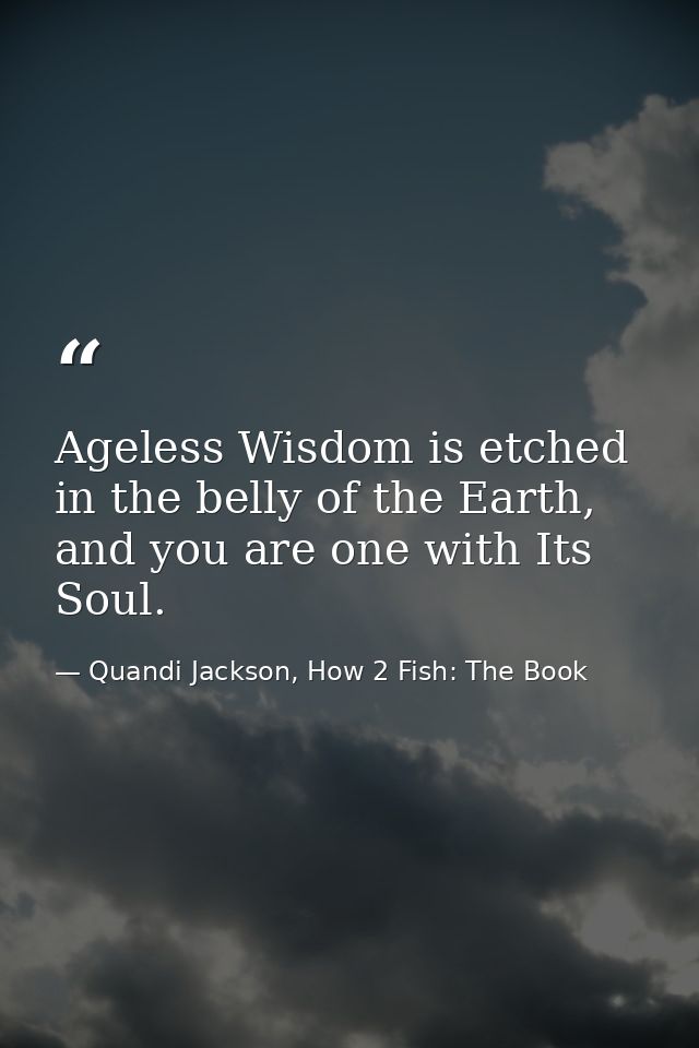 Ageless Wisdom is etched in the belly of the Earth, and you are one with Its Soul. — Quandi Jackson, How 2 Fish: The Book