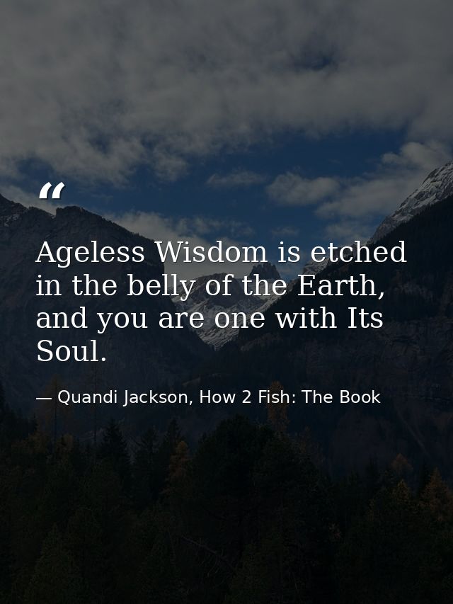 Ageless Wisdom is etched in the belly of the Earth, and you are one with Its Soul. — Quandi Jackson, How 2 Fish: The Book