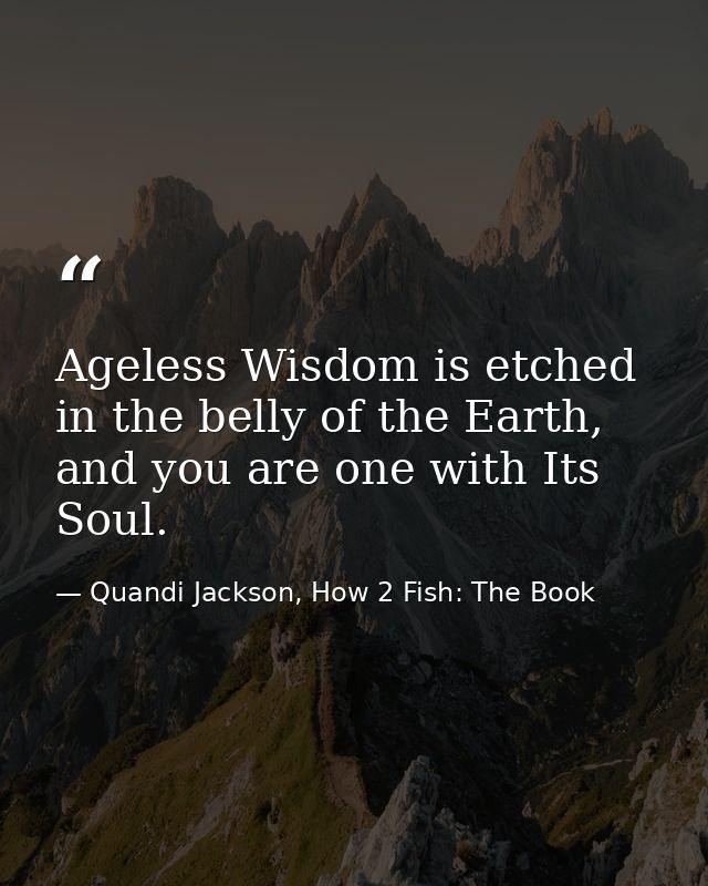 Ageless Wisdom is etched in the belly of the Earth, and you are one with Its Soul. — Quandi Jackson, How 2 Fish: The Book
