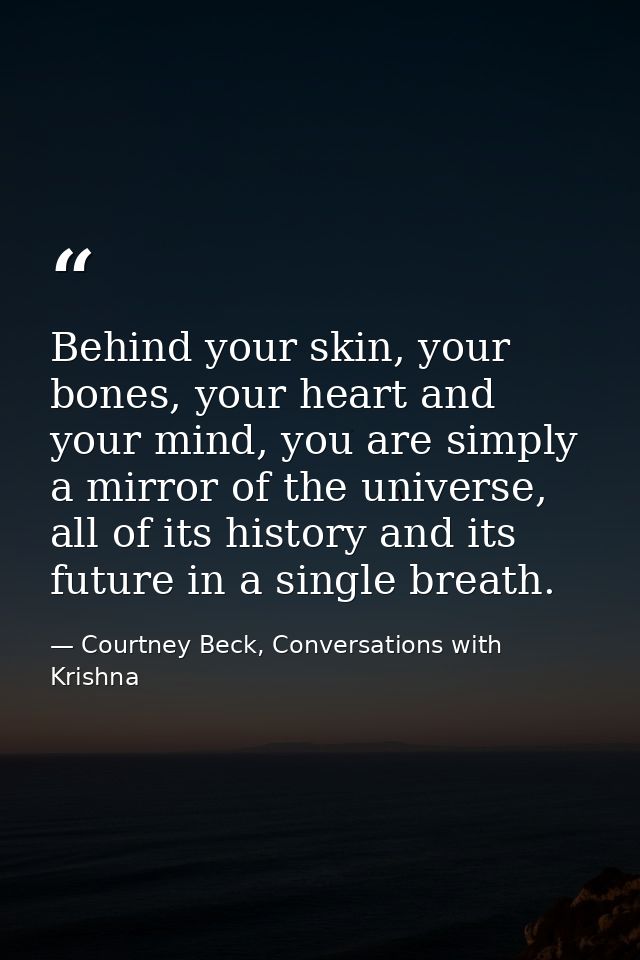 Behind your skin, your bones, your heart and your mind, you are simply a mirror of the universe, all of its history and  — Courtney Beck, Conversations with Krishna