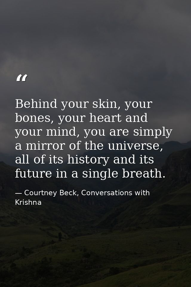 Behind your skin, your bones, your heart and your mind, you are simply a mirror of the universe, all of its history and  — Courtney Beck, Conversations with Krishna