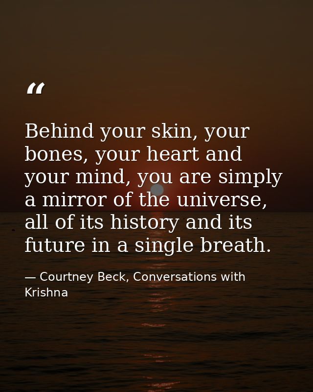 Behind your skin, your bones, your heart and your mind, you are simply a mirror of the universe, all of its history and  — Courtney Beck, Conversations with Krishna