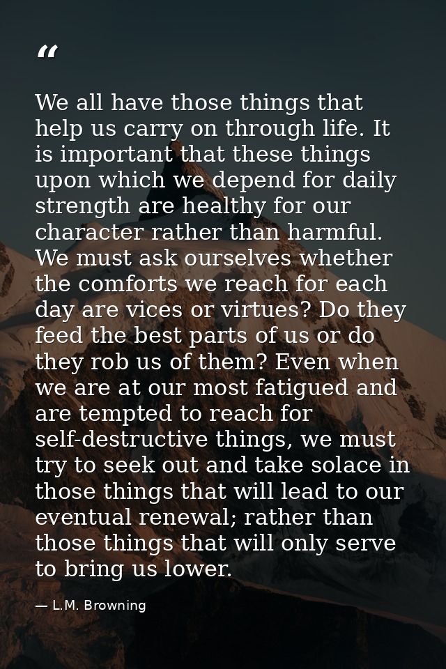 We all have those things that help us carry on through life. It is important that these things upon which we depend for  — L.M. Browning