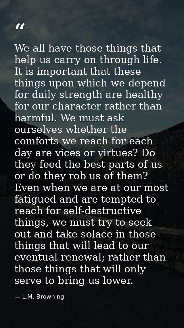 We all have those things that help us carry on through life. It is important that these things upon which we depend for  — L.M. Browning