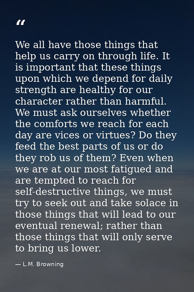 We all have those things that help us carry on through life. It is important that these things upon which we depend for  — L.M. Browning