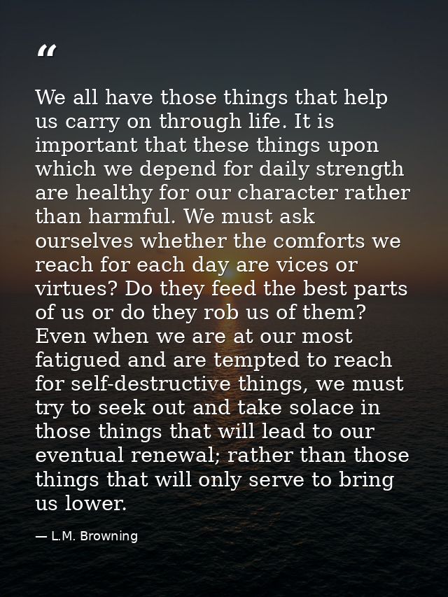 We all have those things that help us carry on through life. It is important that these things upon which we depend for  — L.M. Browning