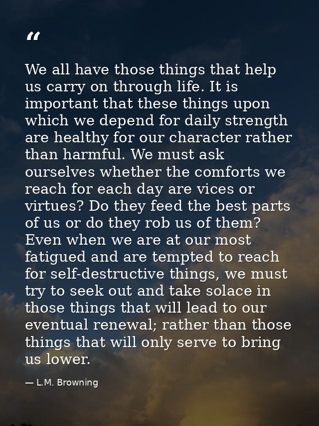 We all have those things that help us carry on through life. It is important that these things upon which we depend for  — L.M. Browning