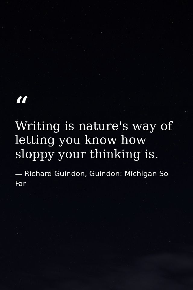 Writing is nature's way of letting you know how sloppy your thinking is. — Richard Guindon, Guindon: Michigan So Far