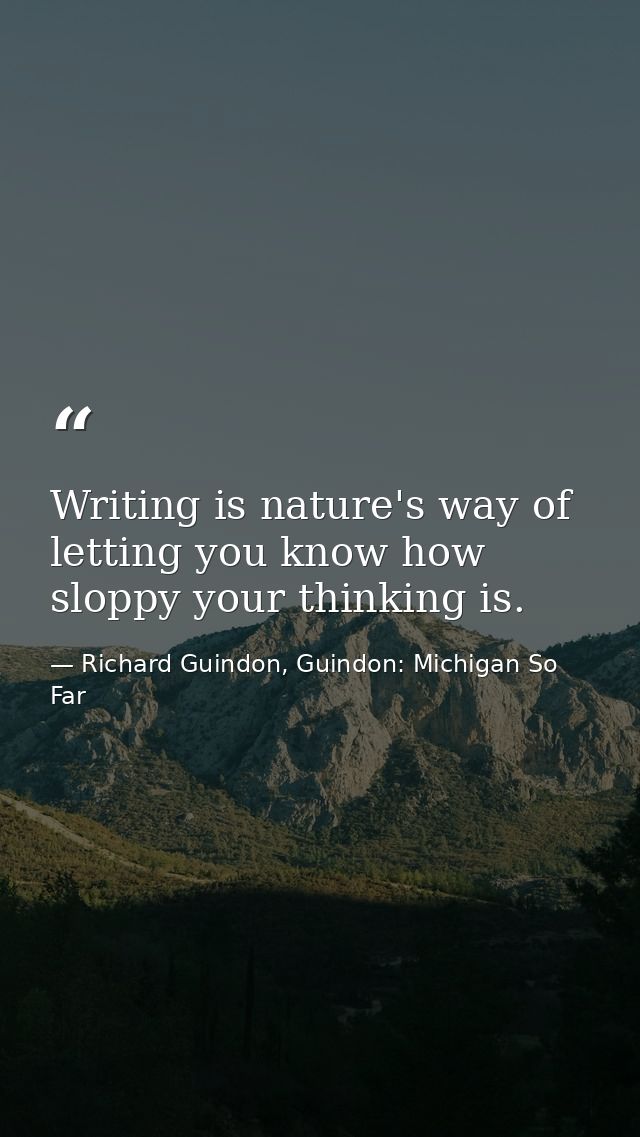 Writing is nature's way of letting you know how sloppy your thinking is. — Richard Guindon, Guindon: Michigan So Far