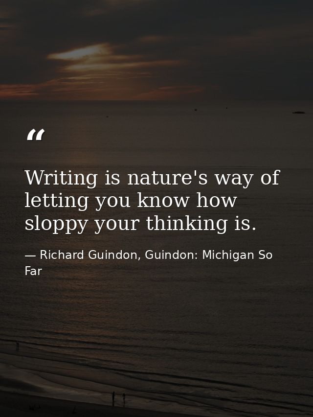 Writing is nature's way of letting you know how sloppy your thinking is. — Richard Guindon, Guindon: Michigan So Far