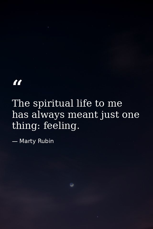 The spiritual life to me has always meant just one thing: feeling. — Marty Rubin