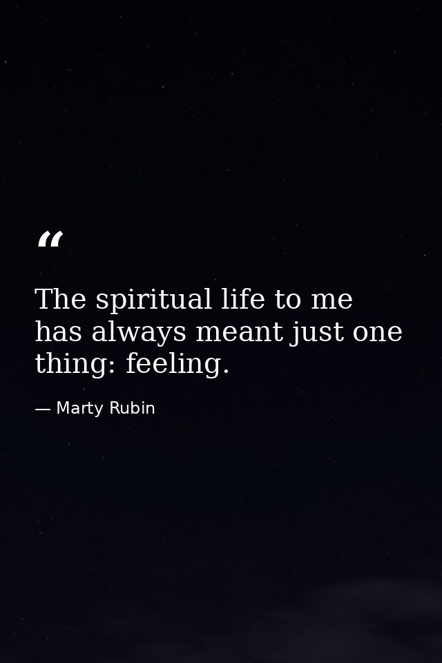 The spiritual life to me has always meant just one thing: feeling. — Marty Rubin