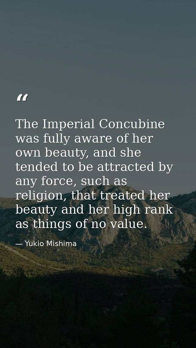 The Imperial Concubine was fully aware of her own beauty, and she tended to be attracted by any force, such as religion, — Yukio Mishima