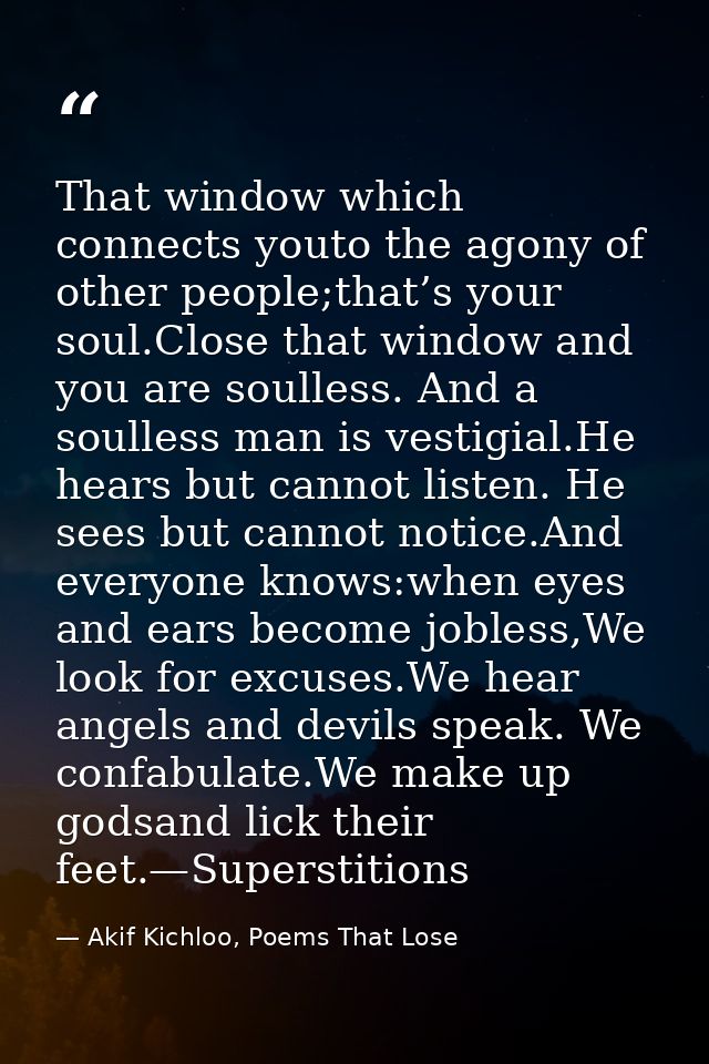 That window which connects youto the agony of other people;that’s your soul.Close that window and you are soulless. And  — Akif Kichloo, Poems That Lose