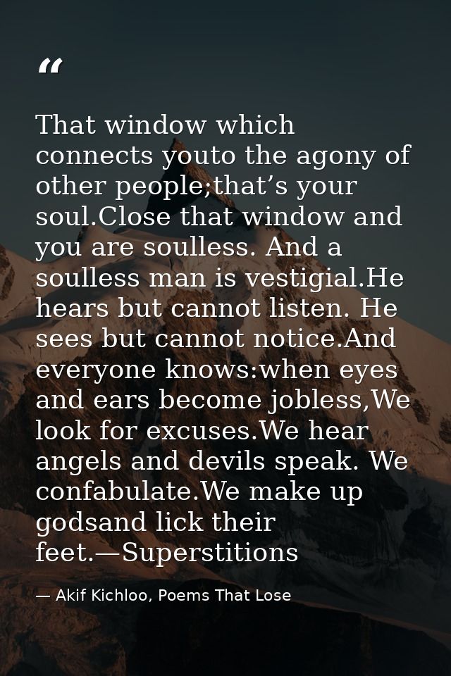 That window which connects youto the agony of other people;that’s your soul.Close that window and you are soulless. And  — Akif Kichloo, Poems That Lose