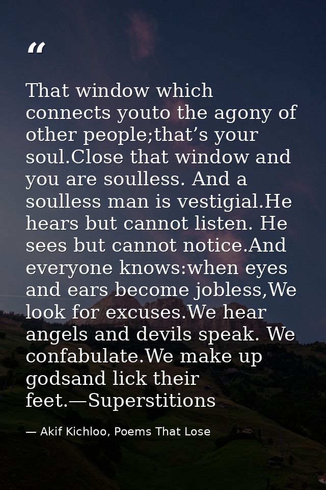 That window which connects youto the agony of other people;that’s your soul.Close that window and you are soulless. And  — Akif Kichloo, Poems That Lose