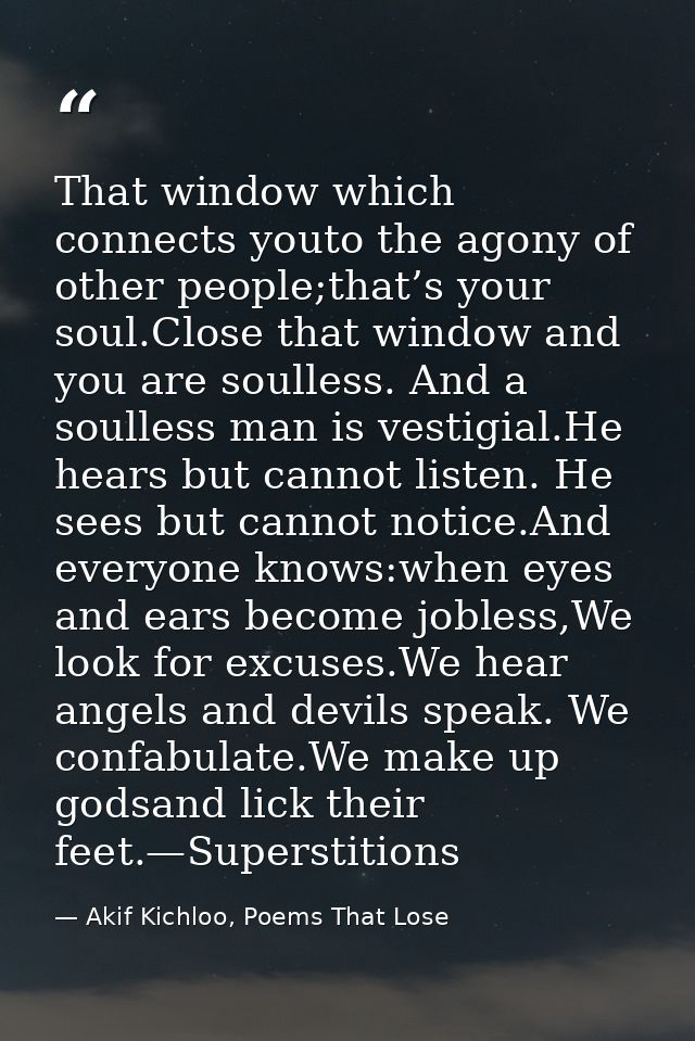 That window which connects youto the agony of other people;that’s your soul.Close that window and you are soulless. And  — Akif Kichloo, Poems That Lose