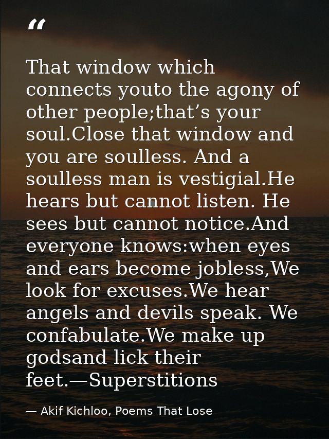 That window which connects youto the agony of other people;that’s your soul.Close that window and you are soulless. And  — Akif Kichloo, Poems That Lose