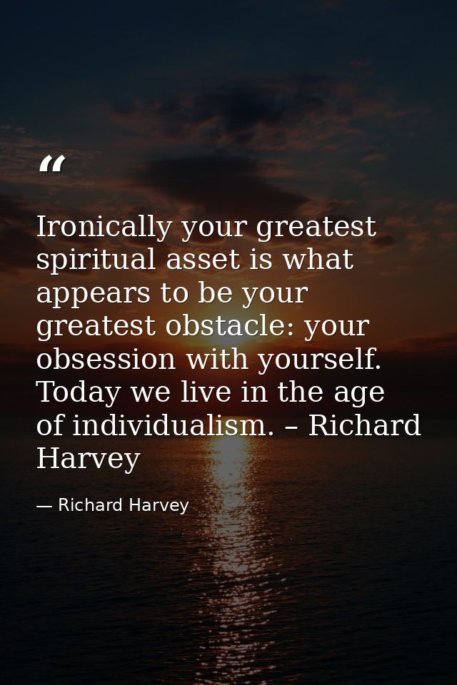 Ironically your greatest spiritual asset is what appears to be your greatest obstacle: your obsession with yourself. Tod — Richard Harvey