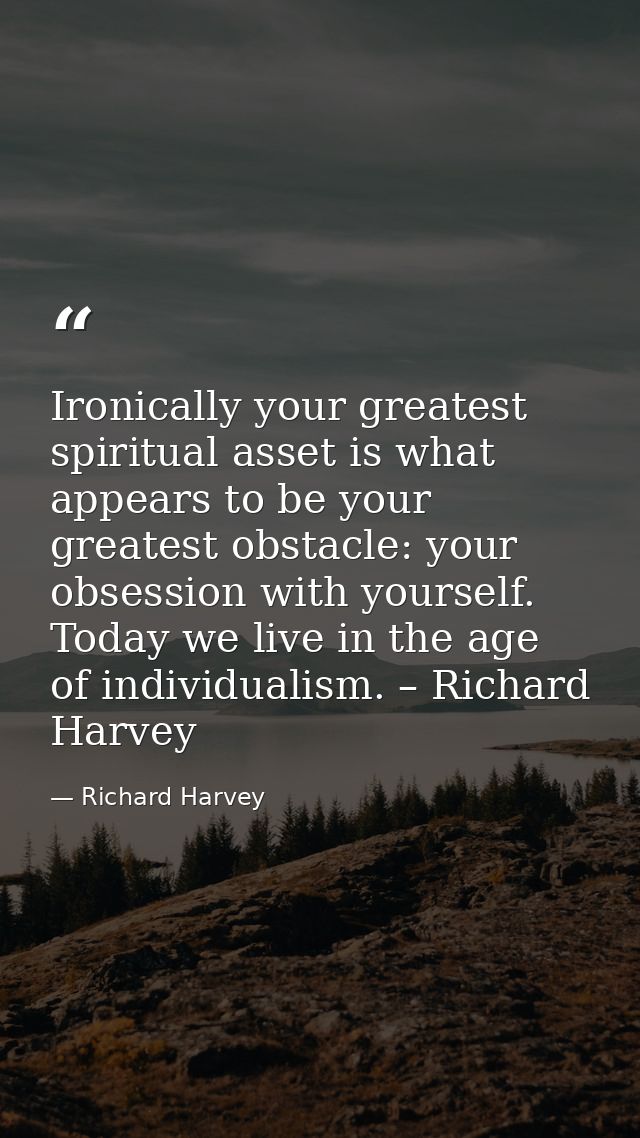 Ironically your greatest spiritual asset is what appears to be your greatest obstacle: your obsession with yourself. Tod — Richard Harvey
