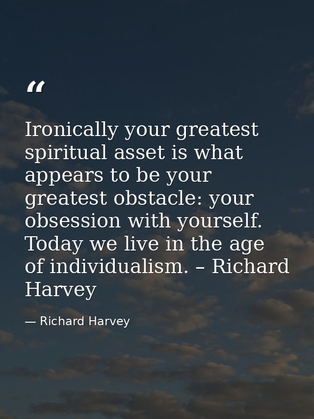 Ironically your greatest spiritual asset is what appears to be your greatest obstacle: your obsession with yourself. Tod — Richard Harvey