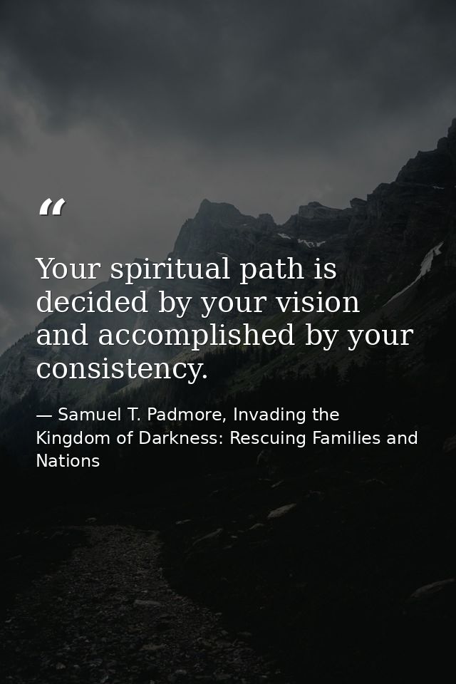 Your spiritual path is decided by your vision and accomplished by your consistency. — Samuel T. Padmore, Invading the Kingdom of Darkness: Rescuing Families and Nations