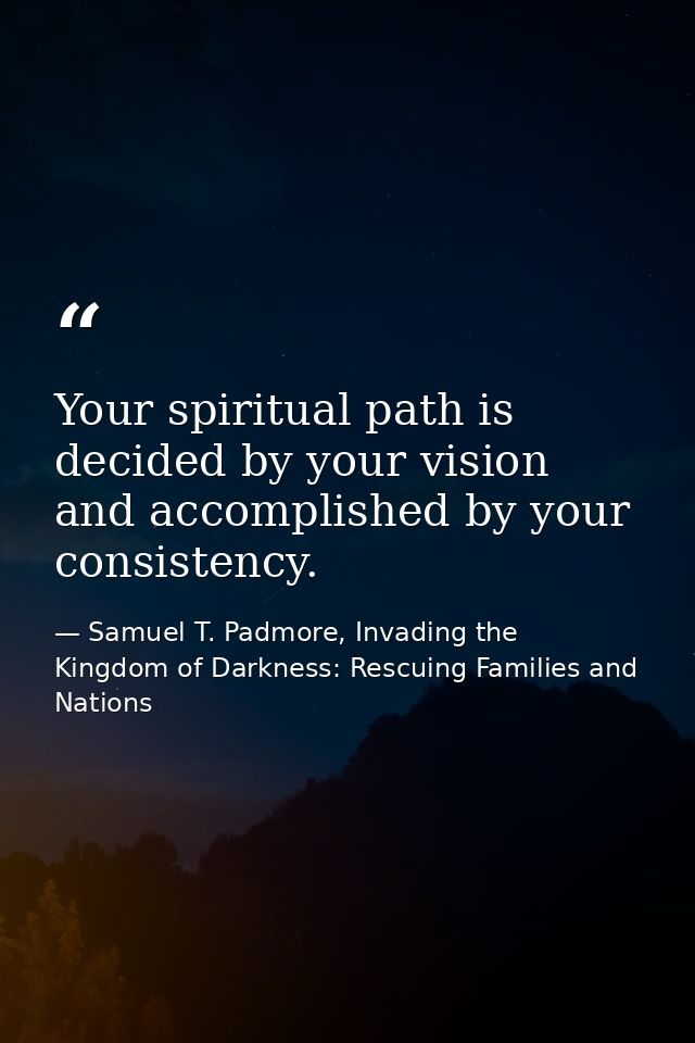 Your spiritual path is decided by your vision and accomplished by your consistency. — Samuel T. Padmore, Invading the Kingdom of Darkness: Rescuing Families and Nations