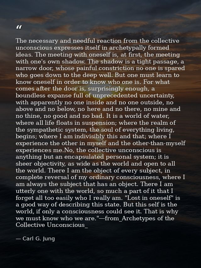 The necessary and needful reaction from the collective unconscious expresses itself in archetypally formed ideas. The me — Carl G. Jung