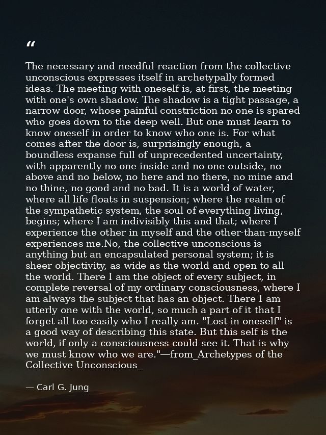 The necessary and needful reaction from the collective unconscious expresses itself in archetypally formed ideas. The me — Carl G. Jung