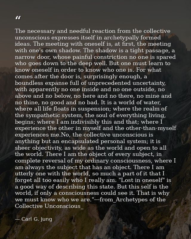 The necessary and needful reaction from the collective unconscious expresses itself in archetypally formed ideas. The me — Carl G. Jung