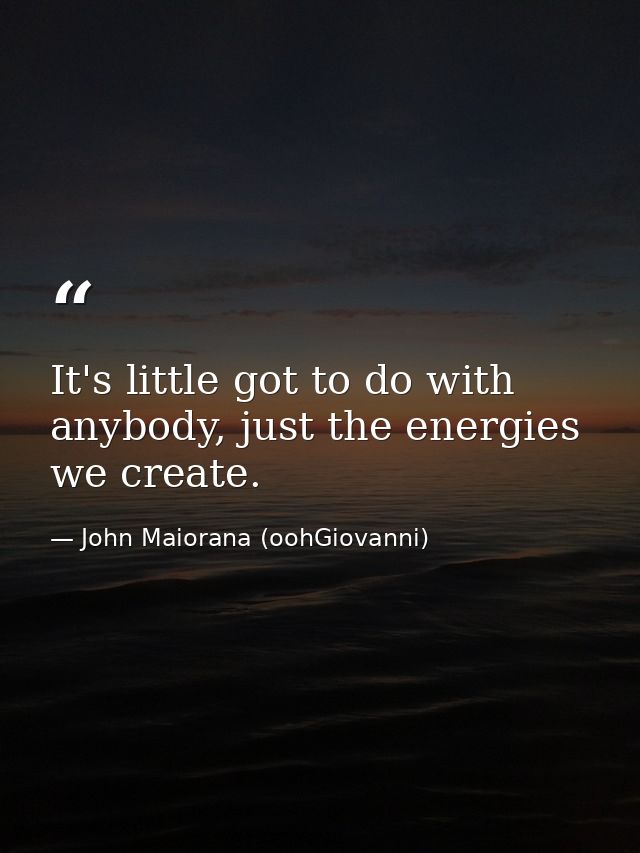 It's little got to do with anybody, just the energies we create. — John Maiorana (oohGiovanni)
