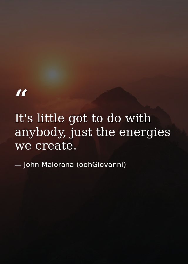 It's little got to do with anybody, just the energies we create. — John Maiorana (oohGiovanni)