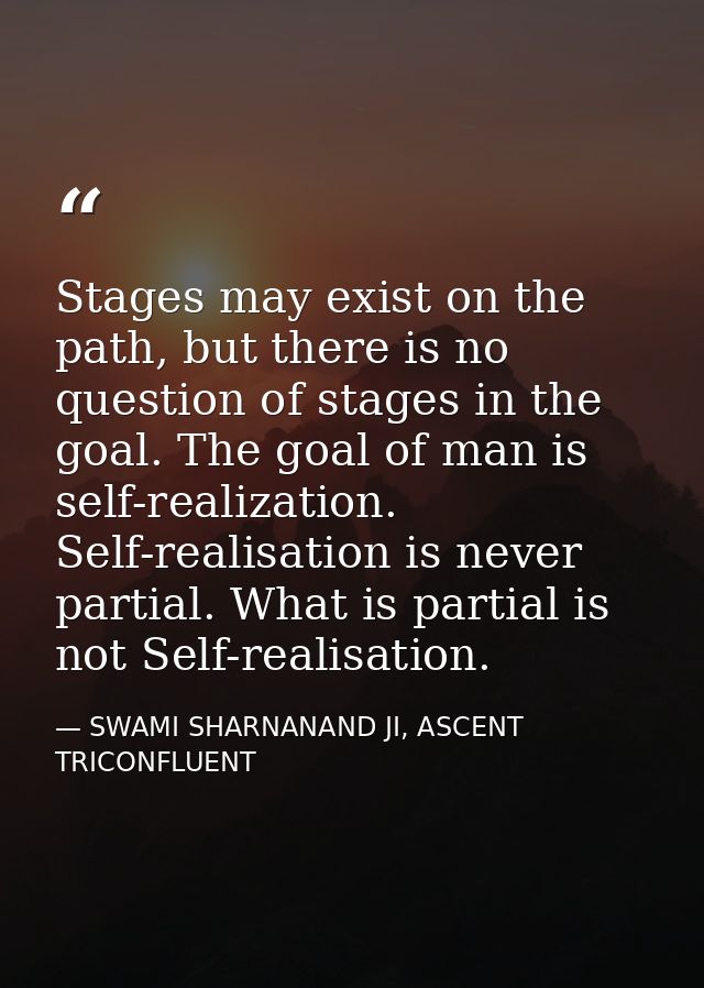 Stages may exist on the path, but there is no question of stages in the goal. The goal of man is self-realization. Self- — SWAMI SHARNANAND JI, ASCENT TRICONFLUENT
