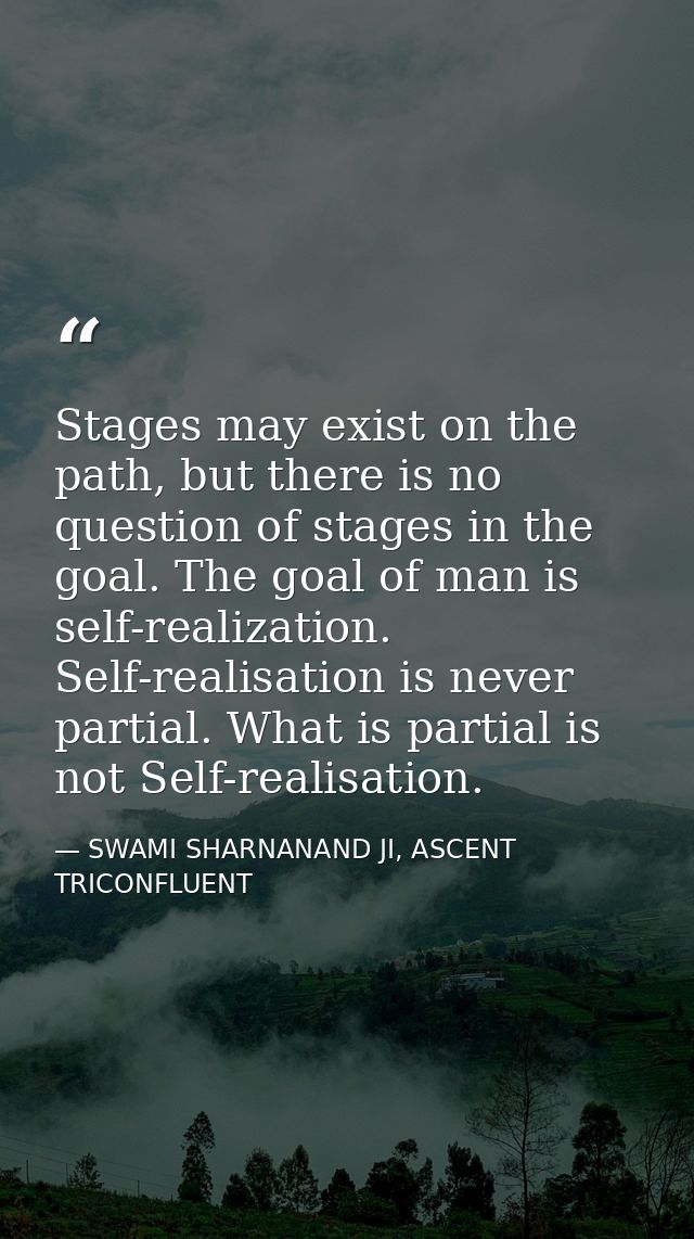 Stages may exist on the path, but there is no question of stages in the goal. The goal of man is self-realization. Self- — SWAMI SHARNANAND JI, ASCENT TRICONFLUENT