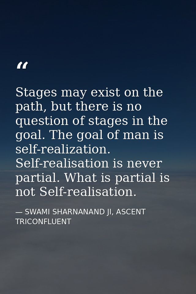 Stages may exist on the path, but there is no question of stages in the goal. The goal of man is self-realization. Self- — SWAMI SHARNANAND JI, ASCENT TRICONFLUENT