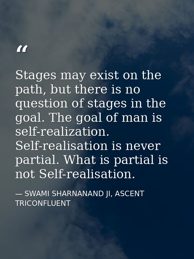Stages may exist on the path, but there is no question of stages in the goal. The goal of man is self-realization. Self- — SWAMI SHARNANAND JI, ASCENT TRICONFLUENT