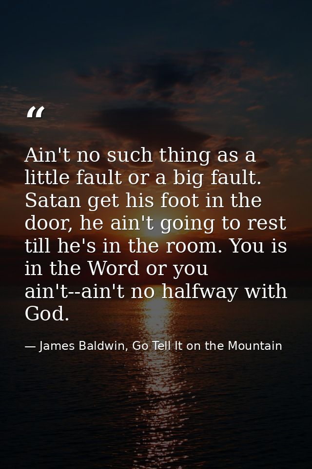 Ain't no such thing as a little fault or a big fault. Satan get his foot in the door, he ain't going to rest till he's i — James Baldwin, Go Tell It on the Mountain