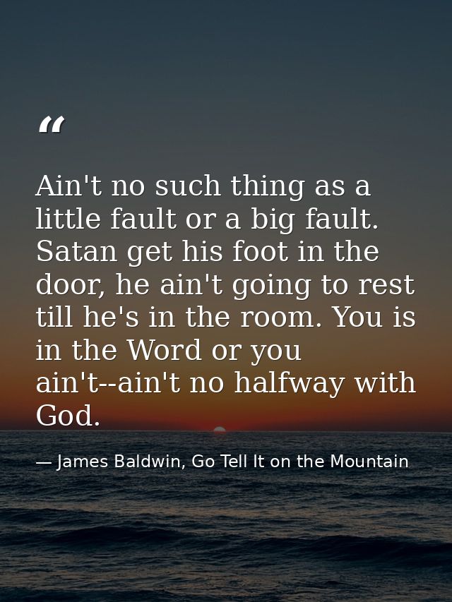 Ain't no such thing as a little fault or a big fault. Satan get his foot in the door, he ain't going to rest till he's i — James Baldwin, Go Tell It on the Mountain