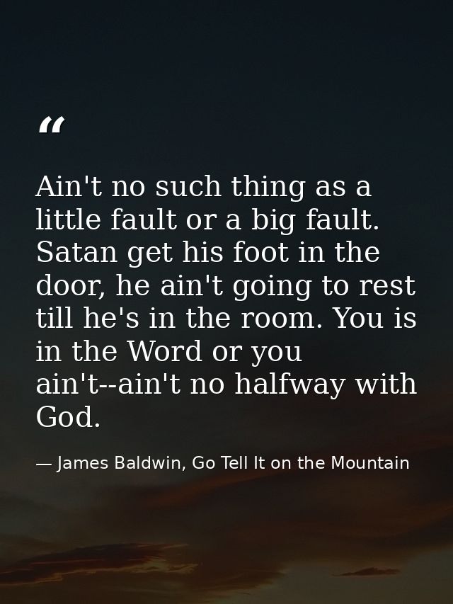 Ain't no such thing as a little fault or a big fault. Satan get his foot in the door, he ain't going to rest till he's i — James Baldwin, Go Tell It on the Mountain