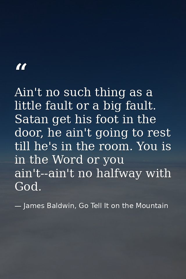 Ain't no such thing as a little fault or a big fault. Satan get his foot in the door, he ain't going to rest till he's i — James Baldwin, Go Tell It on the Mountain