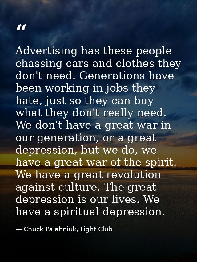 Advertising has these people chassing cars and clothes they don't need. Generations have been working in jobs they hate, — Chuck Palahniuk, Fight Club