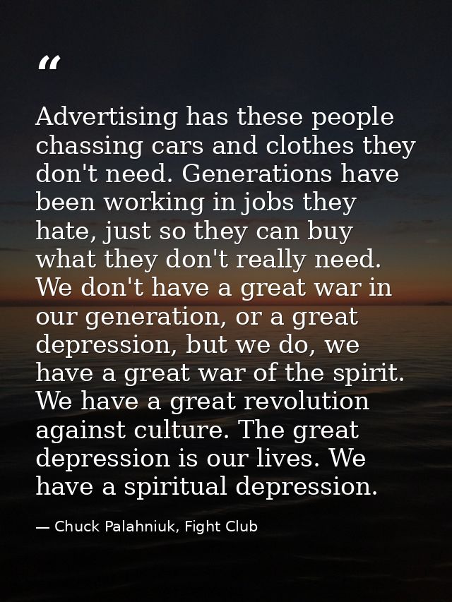Advertising has these people chassing cars and clothes they don't need. Generations have been working in jobs they hate, — Chuck Palahniuk, Fight Club