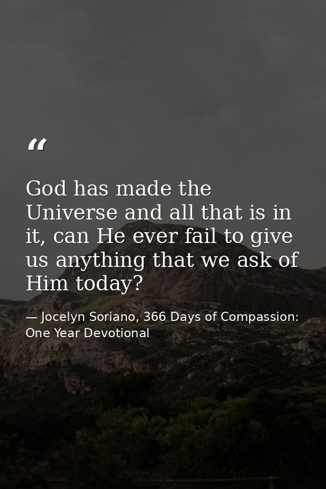 God has made the Universe and all that is in it, can He ever fail to give us anything that we ask of Him today? — Jocelyn Soriano, 366 Days of Compassion: One Year Devotional
